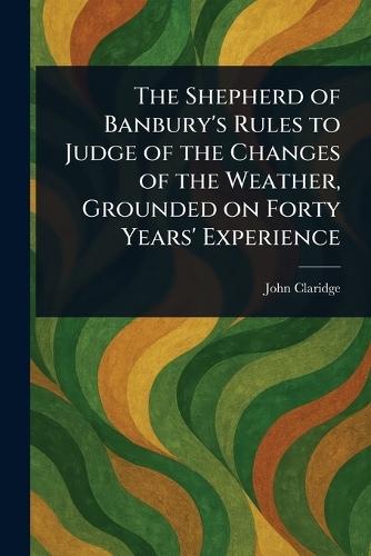The Shepherd of Banbury's Rules to Judge of the Changes of the Weather, Grounded on Forty Years' Experience