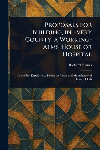 Proposals for Building, in Every County, a Working-Alms-House or Hospital