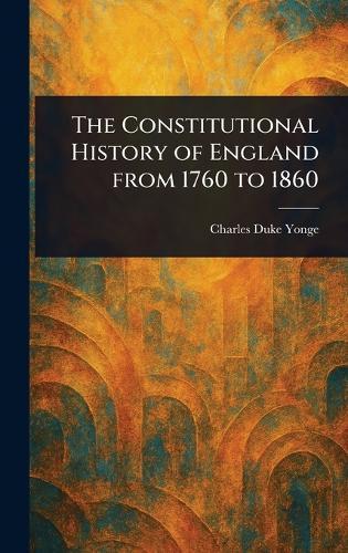 The Constitutional History of England From 1760 to 1860