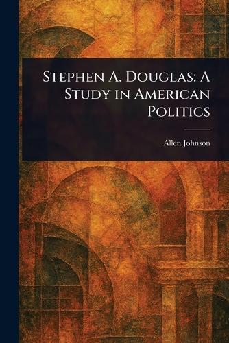 Stephen A. Douglas: A Study in American Politics