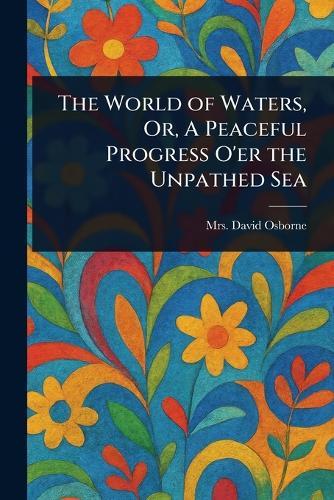 The World of Waters, Or, A Peaceful Progress O'er the Unpathed Sea