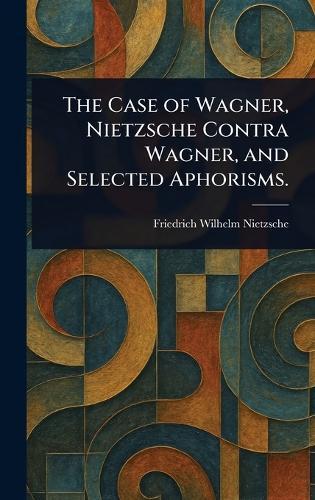 The Case of Wagner, Nietzsche Contra Wagner, and Selected Aphorisms.