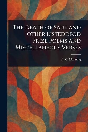 The Death of Saul and Other Eisteddfod Prize Poems and Miscellaneous Verses
