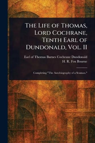 The Life of Thomas, Lord Cochrane, Tenth Earl of Dundonald, Vol. II