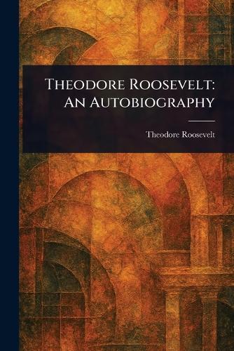 Theodore Roosevelt: An Autobiography