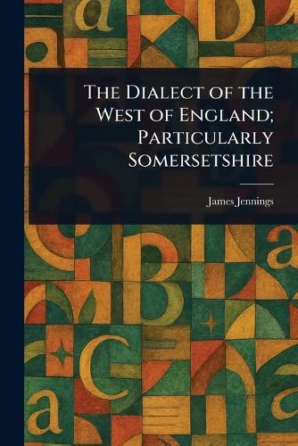 The Dialect of the West of England; Particularly Somersetshire