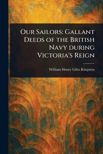Our Sailors: Gallant Deeds of the British Navy During Victoria's Reign