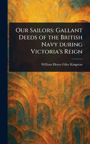 Our Sailors: Gallant Deeds of the British Navy During Victoria's Reign