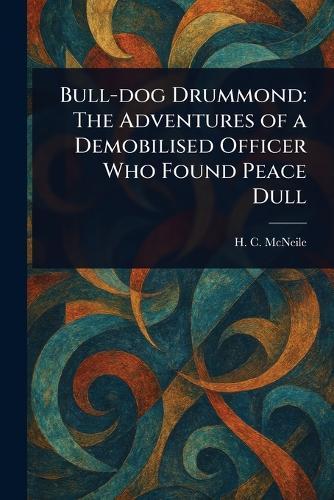 Bull-dog Drummond: The Adventures of a Demobilised Officer Who Found Peace Dull