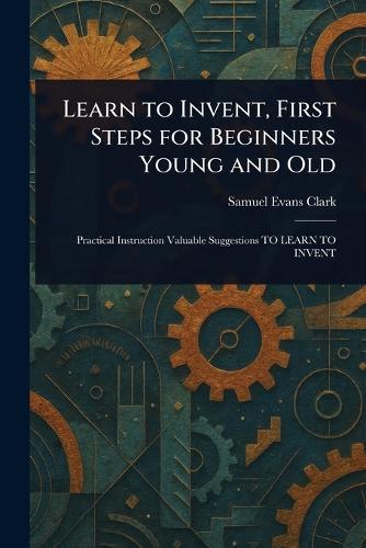 Learn to Invent, First Steps for Beginners Young and Old