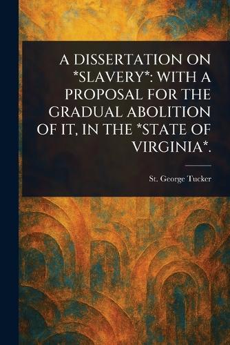 A Dissertation on *Slavery*: With a Proposal for the Gradual Abolition of It, in the *State of Virginia*.