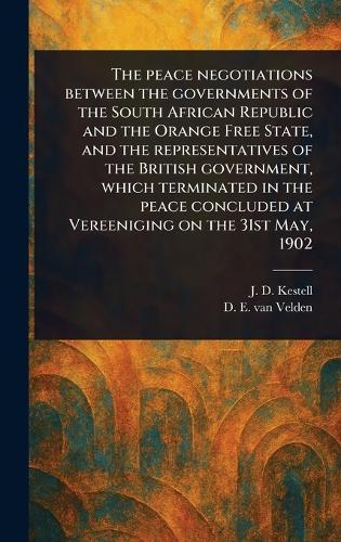 The Peace Negotiations Between the Governments of the South African Republic and the Orange Free State, and the Representatives of the British Government, Which Terminated in the Peace Concluded at Vereeniging on the 31st May, 1902
