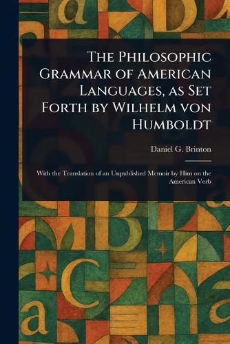 The Philosophic Grammar of American Languages, as Set Forth by Wilhelm Von Humboldt