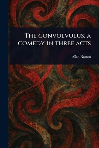 The Convolvulus: a Comedy in Three Acts