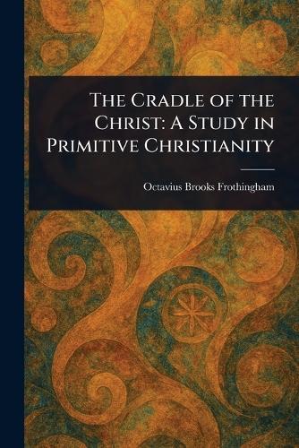 The Cradle of the Christ: A Study in Primitive Christianity