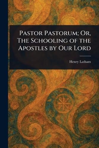 Pastor Pastorum; Or, The Schooling of the Apostles by Our Lord