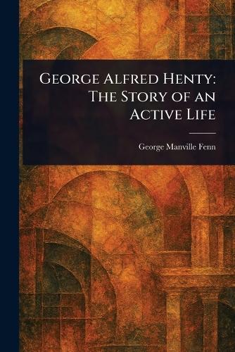 George Alfred Henty: The Story of an Active Life