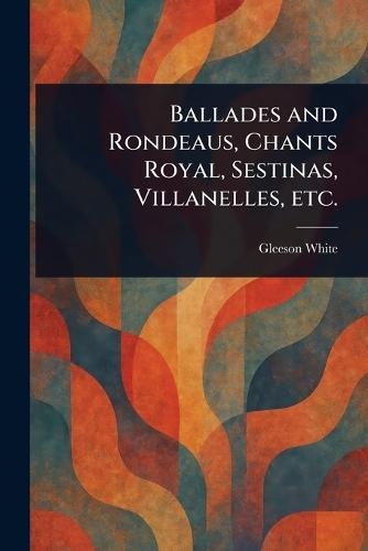 Ballades and Rondeaus, Chants Royal, Sestinas, Villanelles, Etc.