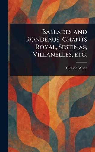 Ballades and Rondeaus, Chants Royal, Sestinas, Villanelles, Etc.
