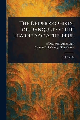 The Deipnosophists; or, Banquet of the Learned of Athenæus