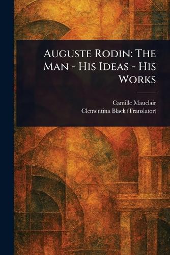 Auguste Rodin: The Man - His Ideas - His Works