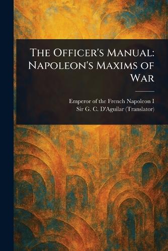 The Officer's Manual: Napoleon's Maxims of War