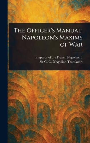 The Officer's Manual: Napoleon's Maxims of War