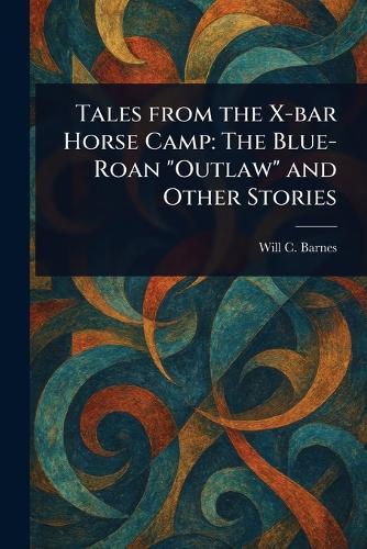 Tales From the X-bar Horse Camp: The Blue-Roan ""Outlaw"" and Other Stories