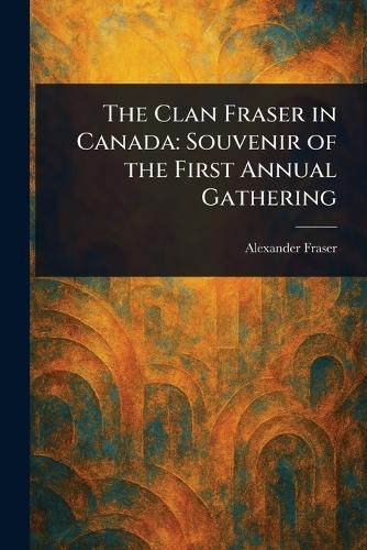The Clan Fraser in Canada: Souvenir of the First Annual Gathering