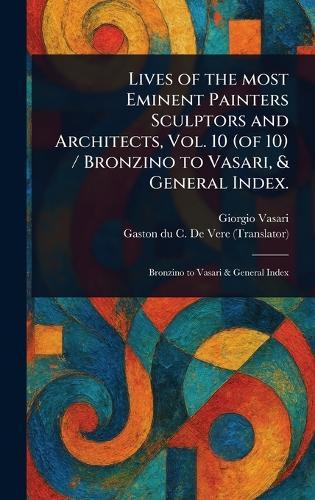 Lives of the Most Eminent Painters Sculptors and Architects, Vol. 10 (of 10) / Bronzino to Vasari, & General Index.
