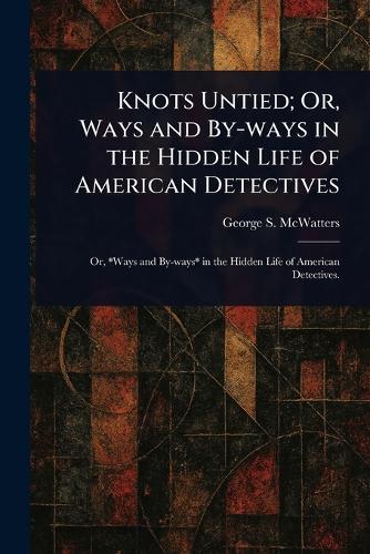 Knots Untied; Or, Ways and By-ways in the Hidden Life of American Detectives