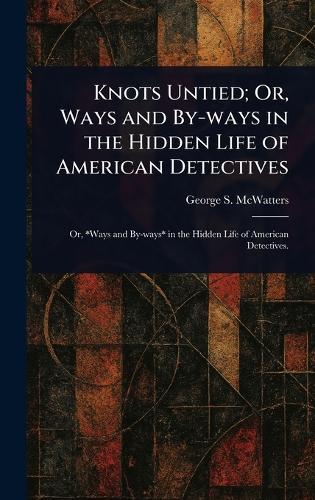 Knots Untied; Or, Ways and By-ways in the Hidden Life of American Detectives