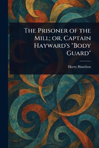 The Prisoner of the Mill; or, Captain Hayward's ""Body Guard""