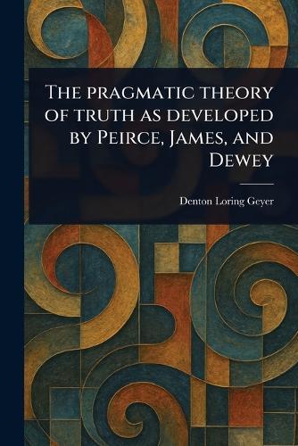 The Pragmatic Theory of Truth as Developed by Peirce, James, and Dewey