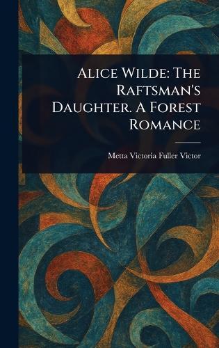 Alice Wilde: The Raftsman's Daughter. A Forest Romance