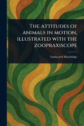 The Attitudes of Animals in Motion, Illustrated With the Zoopraxiscope