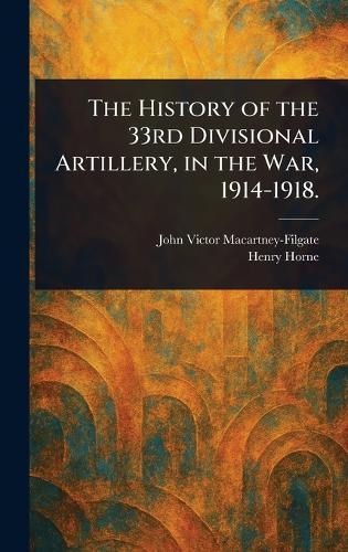 The History of the 33rd Divisional Artillery, in the War, 1914-1918.
