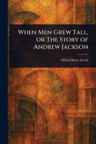 When Men Grew Tall, or The Story of Andrew Jackson