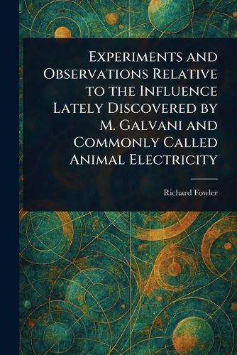 Experiments and Observations Relative to the Influence Lately Discovered by M. Galvani and Commonly Called Animal Electricity