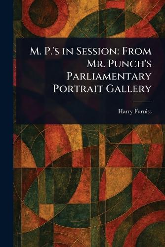 M. P.'s in Session: From Mr. Punch's Parliamentary Portrait Gallery