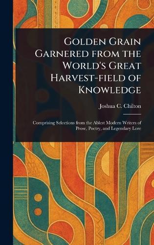 Golden Grain Garnered From the World's Great Harvest-field of Knowledge