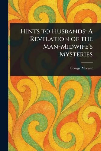 Hints to Husbands: A Revelation of the Man-Midwife's Mysteries