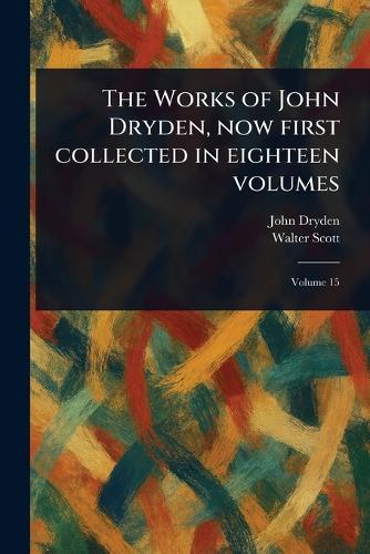 The Works of John Dryden, Now First Collected in Eighteen Volumes