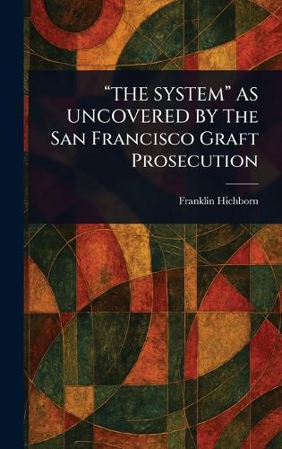 ""THE SYSTEM"" AS UNCOVERED BY The San Francisco Graft Prosecution