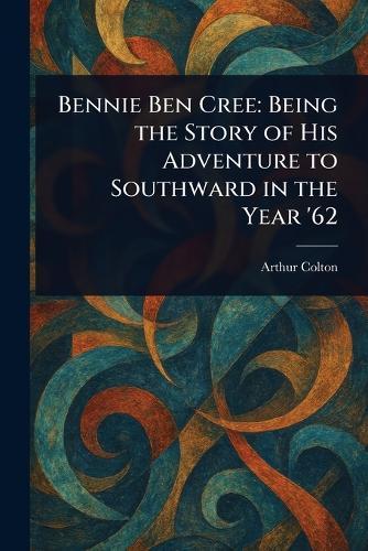 Bennie Ben Cree: Being the Story of His Adventure to Southward in the Year '62