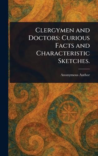 Clergymen and Doctors: Curious Facts and Characteristic Sketches.