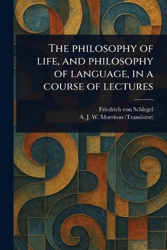 The Philosophy of Life, and Philosophy of Language, in a Course of Lectures