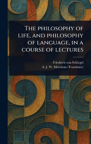 The Philosophy of Life, and Philosophy of Language, in a Course of Lectures