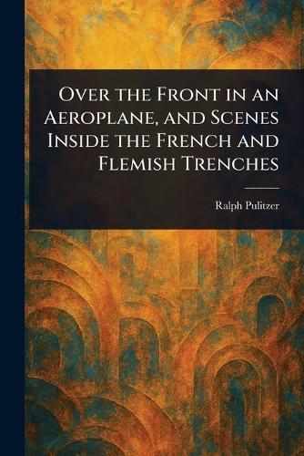 Over the Front in an Aeroplane, and Scenes Inside the French and Flemish Trenches