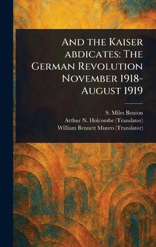And the Kaiser Abdicates: The German Revolution November 1918-August 1919